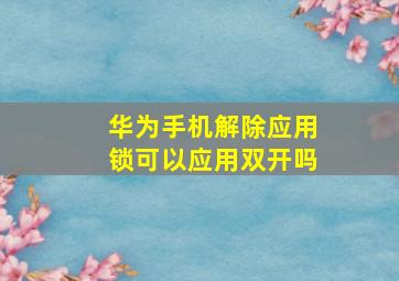 华为手机解除应用锁可以应用双开吗