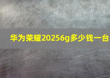 华为荣耀20256g多少钱一台