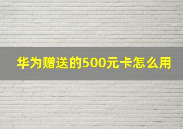 华为赠送的500元卡怎么用