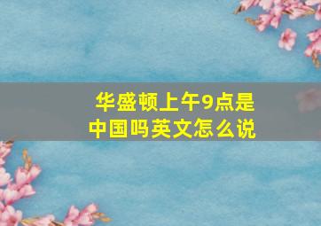 华盛顿上午9点是中国吗英文怎么说