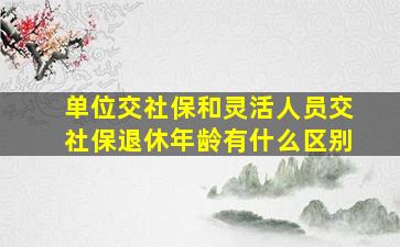 单位交社保和灵活人员交社保退休年龄有什么区别