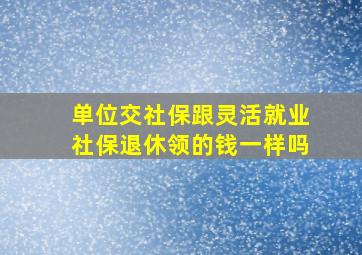 单位交社保跟灵活就业社保退休领的钱一样吗