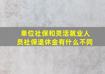 单位社保和灵活就业人员社保退休金有什么不同