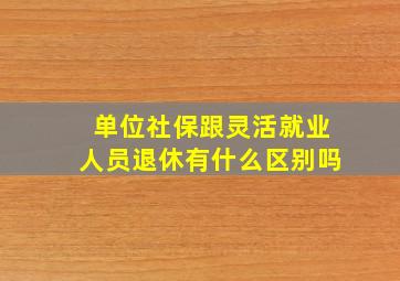 单位社保跟灵活就业人员退休有什么区别吗