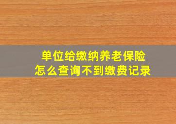 单位给缴纳养老保险怎么查询不到缴费记录