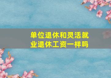 单位退休和灵活就业退休工资一样吗