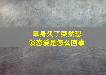 单身久了突然想谈恋爱是怎么回事