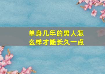 单身几年的男人怎么样才能长久一点