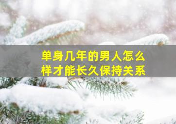 单身几年的男人怎么样才能长久保持关系