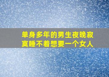 单身多年的男生夜晚寂寞睡不着想要一个女人