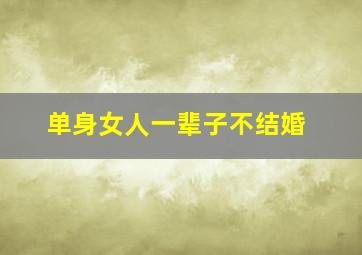 单身女人一辈子不结婚