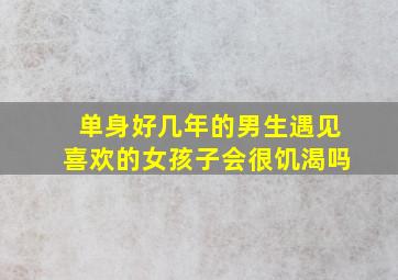 单身好几年的男生遇见喜欢的女孩子会很饥渴吗