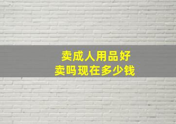 卖成人用品好卖吗现在多少钱