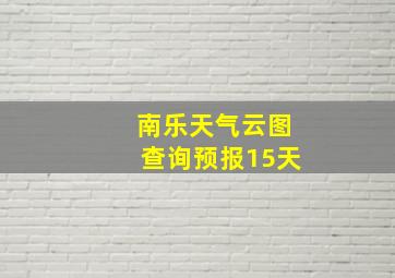 南乐天气云图查询预报15天