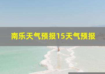 南乐天气预报15天气预报