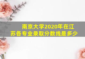 南京大学2020年在江苏各专业录取分数线是多少