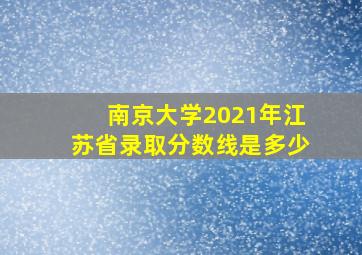 南京大学2021年江苏省录取分数线是多少