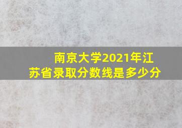 南京大学2021年江苏省录取分数线是多少分