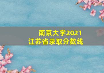 南京大学2021江苏省录取分数线