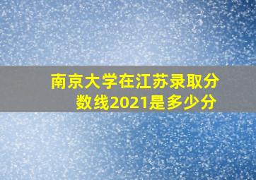 南京大学在江苏录取分数线2021是多少分