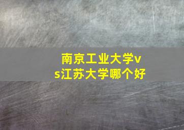 南京工业大学vs江苏大学哪个好