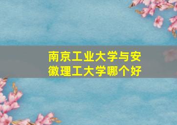 南京工业大学与安徽理工大学哪个好