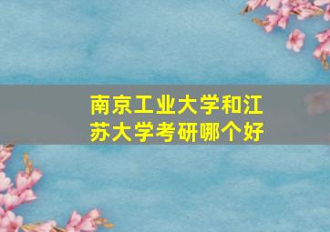 南京工业大学和江苏大学考研哪个好