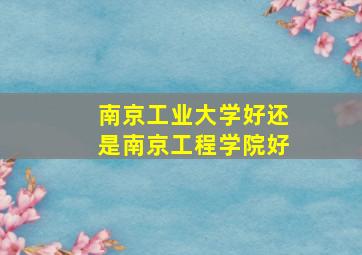 南京工业大学好还是南京工程学院好