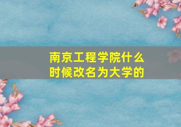 南京工程学院什么时候改名为大学的