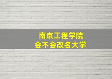 南京工程学院会不会改名大学