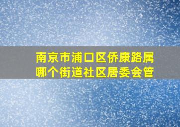 南京市浦口区侨康路属哪个街道社区居委会管