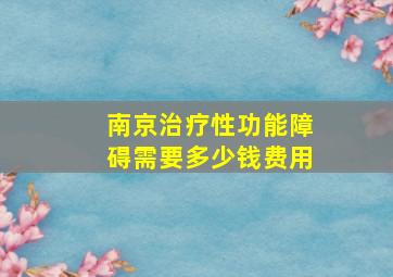 南京治疗性功能障碍需要多少钱费用