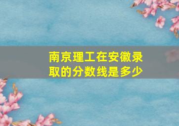 南京理工在安徽录取的分数线是多少