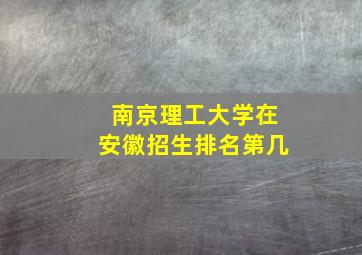 南京理工大学在安徽招生排名第几