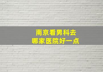 南京看男科去哪家医院好一点