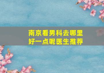 南京看男科去哪里好一点呢医生推荐