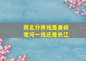 南北分界线是秦岭淮河一线还是长江