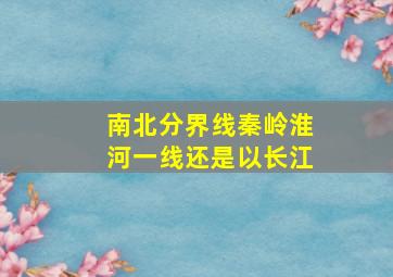 南北分界线秦岭淮河一线还是以长江