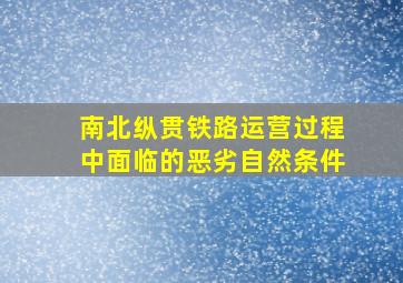 南北纵贯铁路运营过程中面临的恶劣自然条件