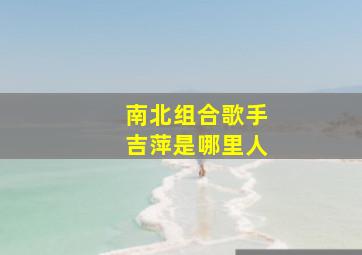 南北组合歌手吉萍是哪里人