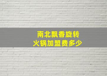 南北飘香旋转火锅加盟费多少