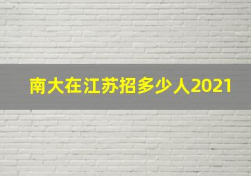 南大在江苏招多少人2021