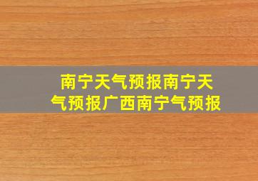 南宁天气预报南宁天气预报广西南宁气预报