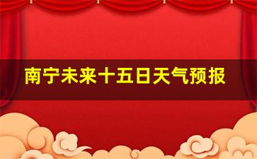 南宁未来十五日天气预报