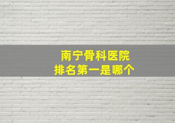 南宁骨科医院排名第一是哪个