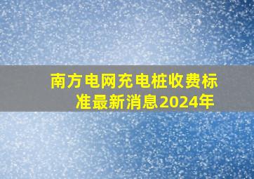 南方电网充电桩收费标准最新消息2024年