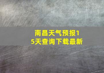 南昌天气预报15天查询下载最新