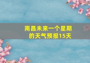 南昌未来一个星期的天气预报15天