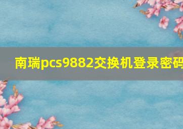 南瑞pcs9882交换机登录密码