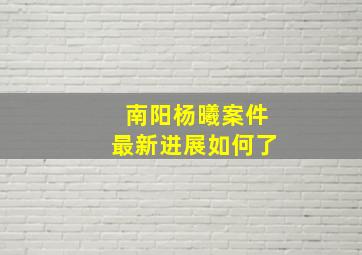 南阳杨曦案件最新进展如何了